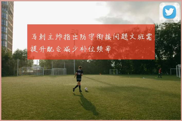 马刺主帅指出防守衔接问题文班需提升配合减少补位频率