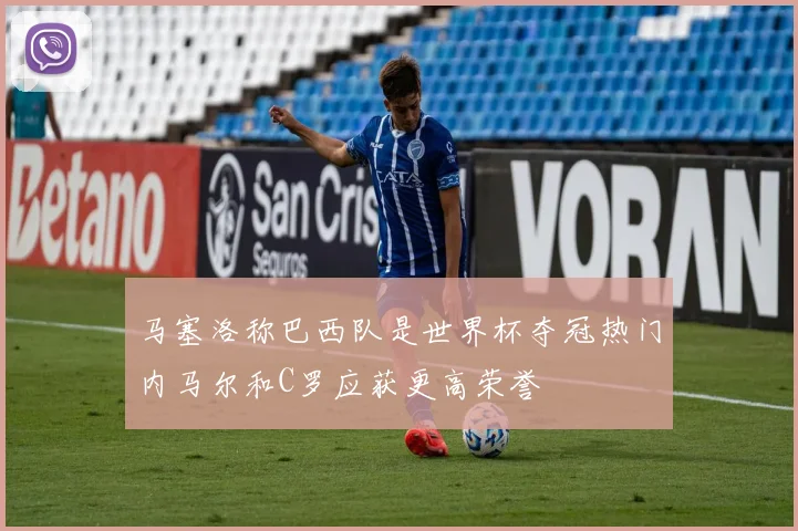 马塞洛称巴西队是世界杯夺冠热门内马尔和C罗应获更高荣誉