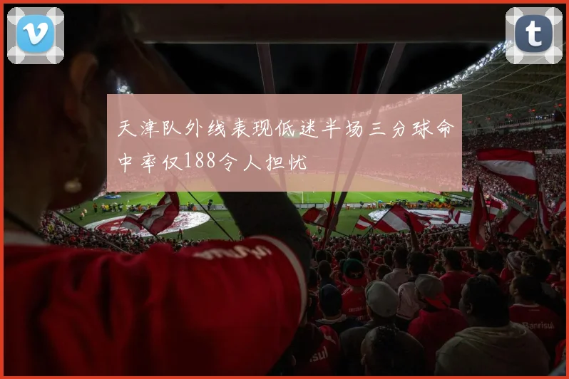 天津队外线表现低迷半场三分球命中率仅188令人担忧