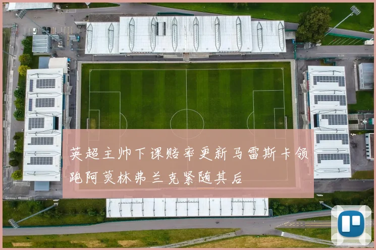 英超主帅下课赔率更新马雷斯卡领跑阿莫林弗兰克紧随其后