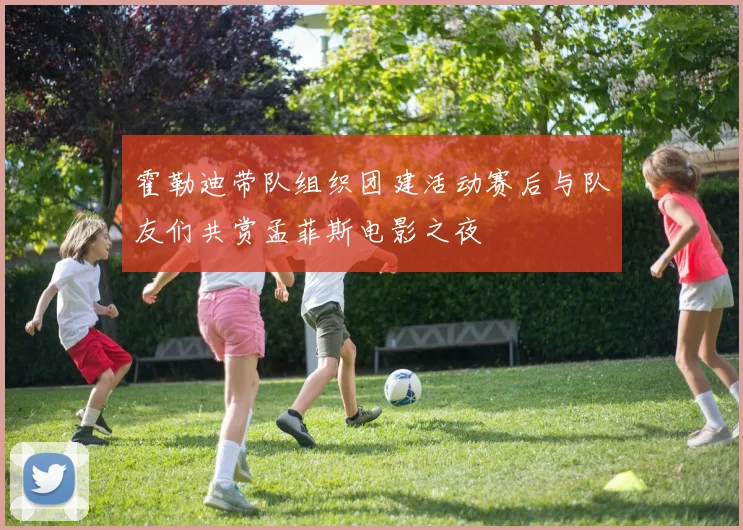 霍勒迪带队组织团建活动赛后与队友们共赏孟菲斯电影之夜