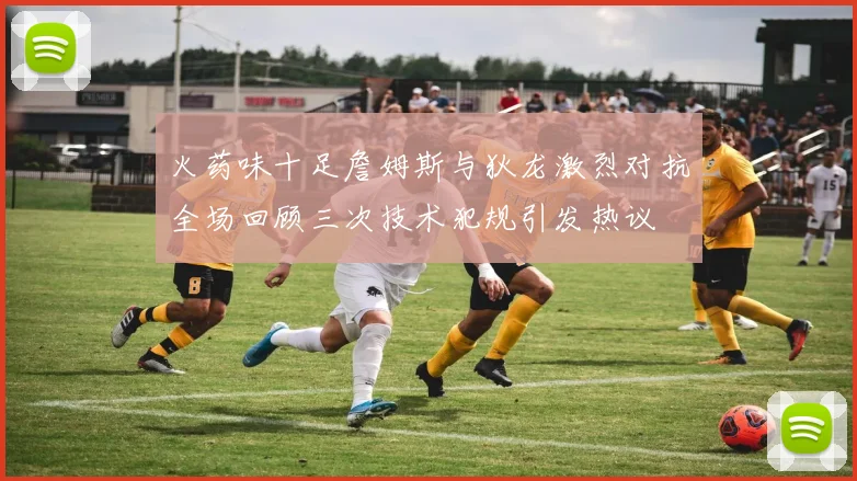 火药味十足詹姆斯与狄龙激烈对抗全场回顾三次技术犯规引发热议
