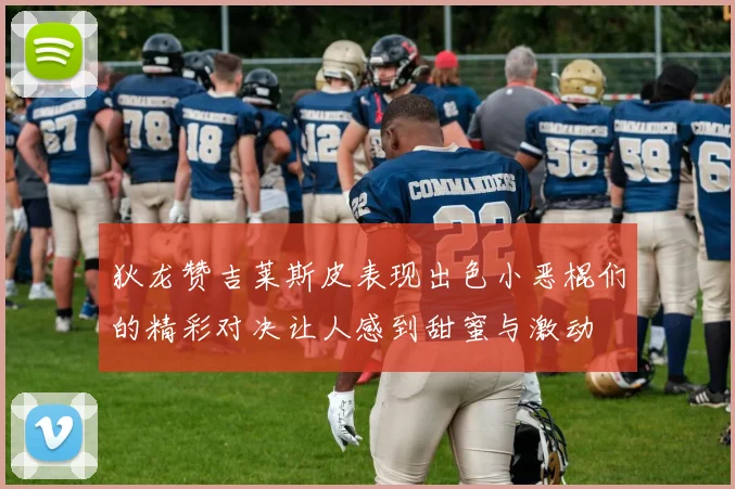 狄龙赞吉莱斯皮表现出色小恶棍们的精彩对决让人感到甜蜜与激动