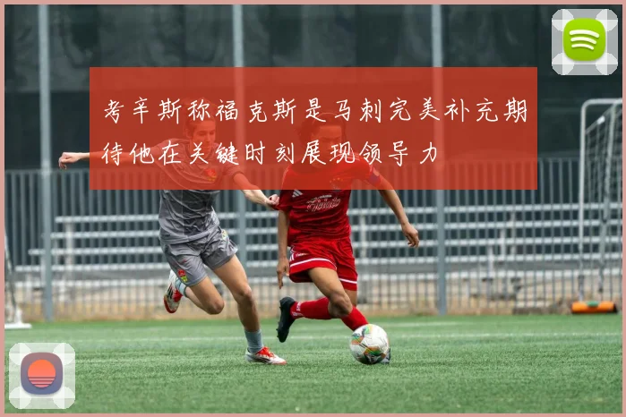 考辛斯称福克斯是马刺完美补充期待他在关键时刻展现领导力