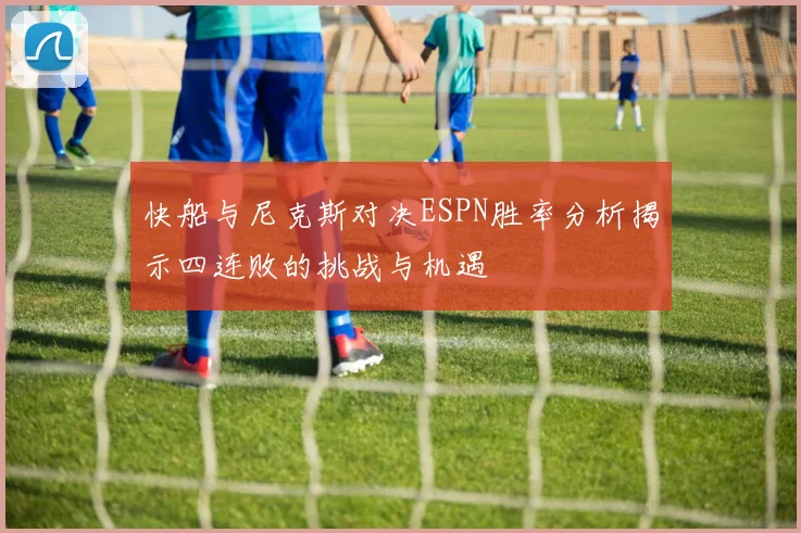 快船与尼克斯对决ESPN胜率分析揭示四连败的挑战与机遇