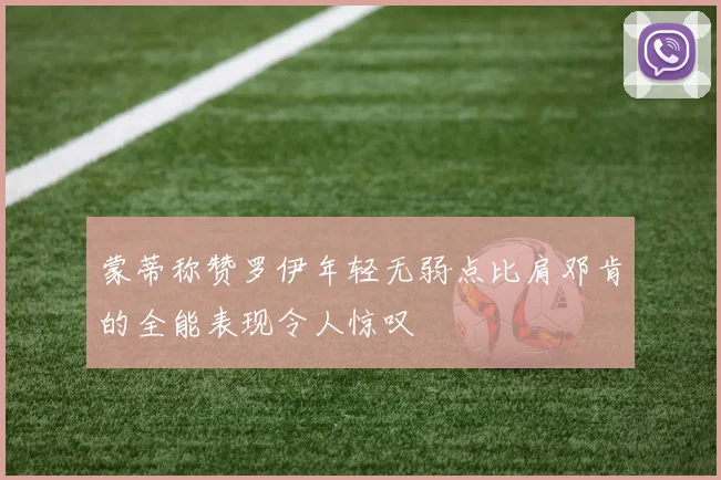 蒙蒂称赞罗伊年轻无弱点比肩邓肯的全能表现令人惊叹