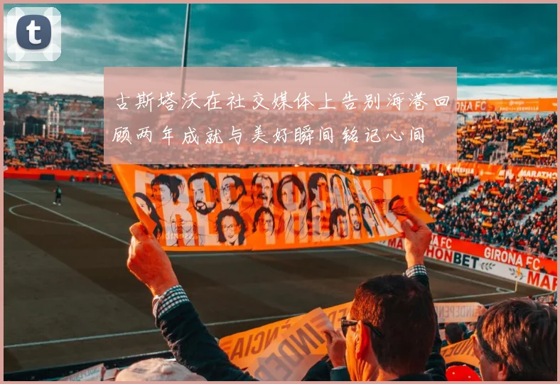 古斯塔沃在社交媒体上告别海港回顾两年成就与美好瞬间铭记心间