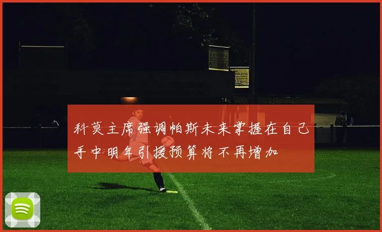 科莫主席强调帕斯未来掌握在自己手中明年引援预算将不再增加