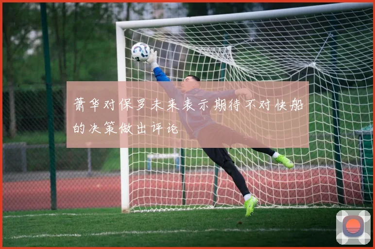 萧华对保罗未来表示期待不对快船的决策做出评论