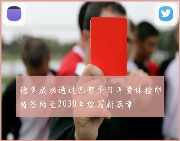 德罗成功通过巴黎圣日耳曼体检即将签约至2030年续写新篇章