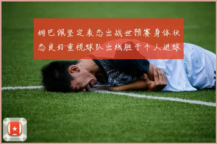 姆巴佩坚定表态出战世预赛身体状态良好重视球队出线胜于个人进球