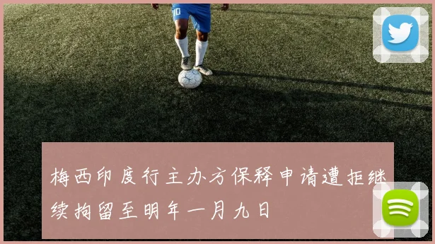 梅西印度行主办方保释申请遭拒继续拘留至明年一月九日
