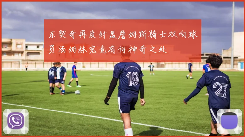 东契奇再度封盖詹姆斯骑士双向球员汤姆林究竟有何神奇之处