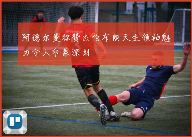 阿德尔曼称赞杰伦布朗天生领袖魅力令人印象深刻
