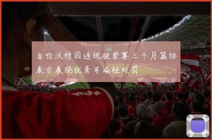 吉伦沃特因违规被禁赛三个月篮协表示表现优秀可减轻处罚