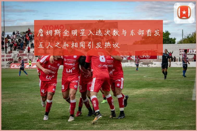 詹姆斯全明星入选次数与东部首发五人之和相同引发热议