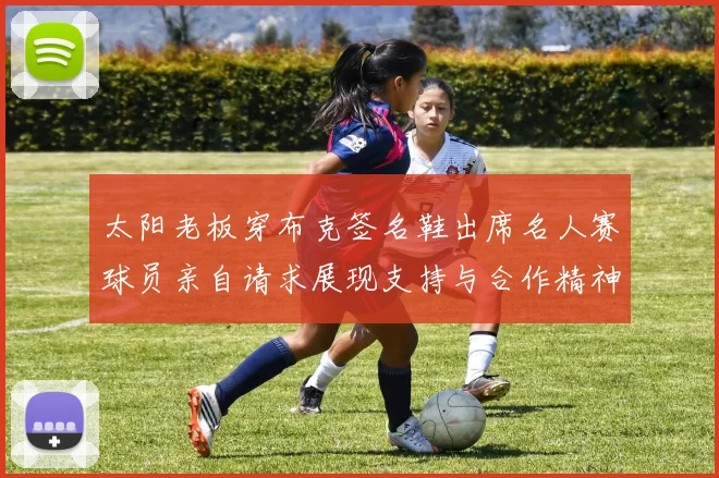 太阳老板穿布克签名鞋出席名人赛球员亲自请求展现支持与合作精神