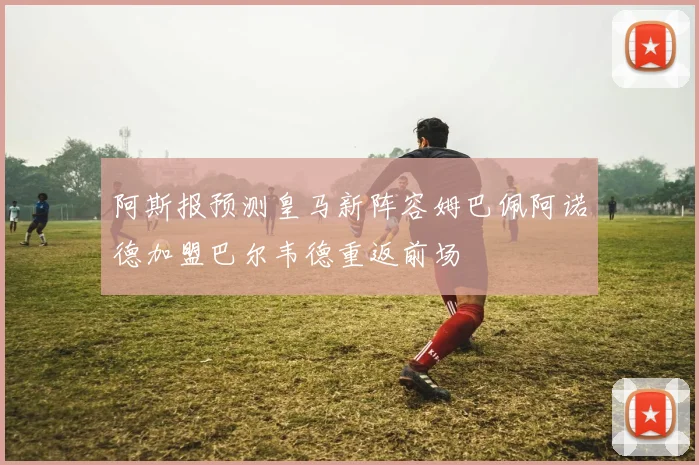 阿斯报预测皇马新阵容姆巴佩阿诺德加盟巴尔韦德重返前场