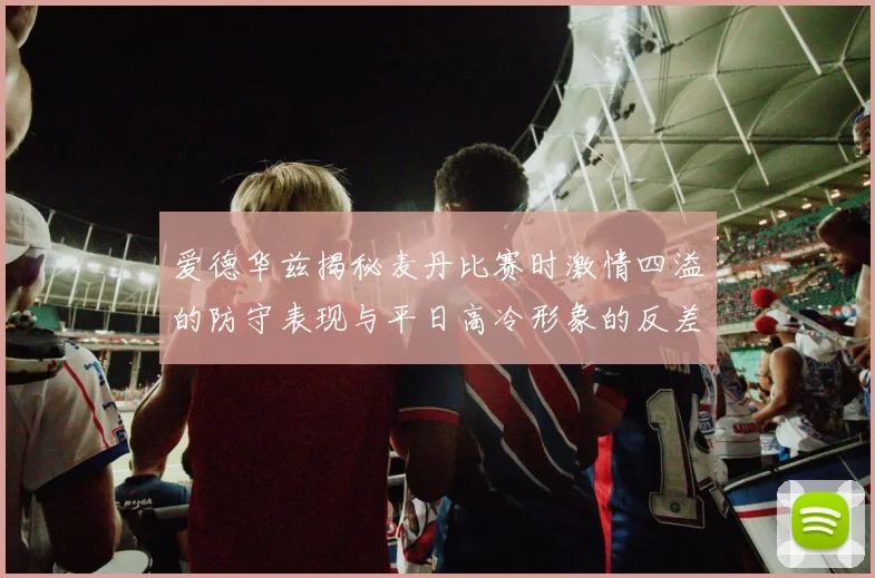 爱德华兹揭秘麦丹比赛时激情四溢的防守表现与平日高冷形象的反差