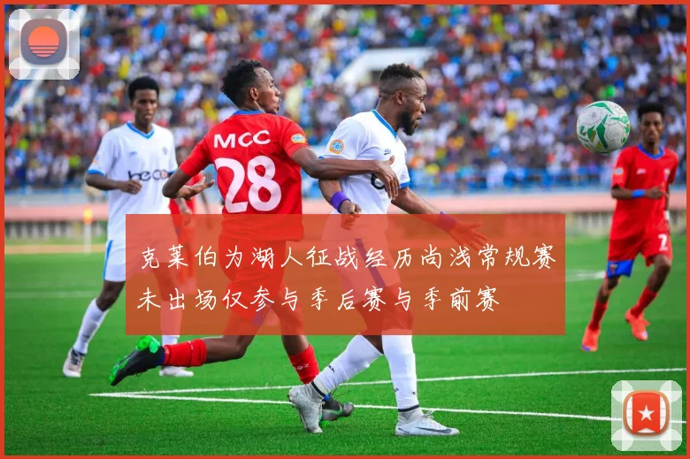 克莱伯为湖人征战经历尚浅常规赛未出场仅参与季后赛与季前赛