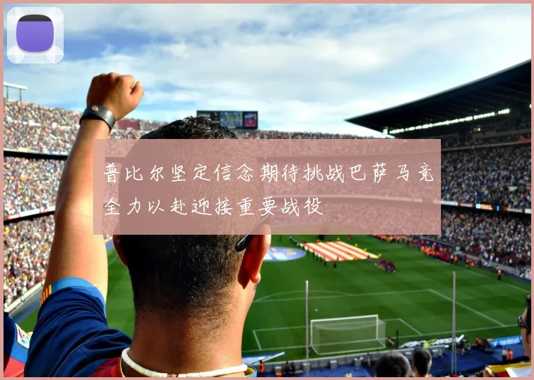 普比尔坚定信念期待挑战巴萨马竞全力以赴迎接重要战役