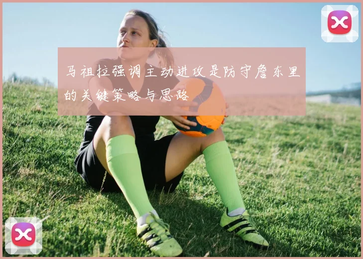 马祖拉强调主动进攻是防守詹东里的关键策略与思路