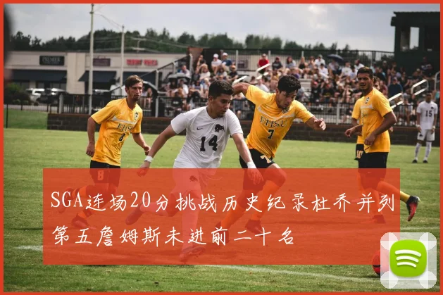 SGA连场20分挑战历史纪录杜乔并列第五詹姆斯未进前二十名