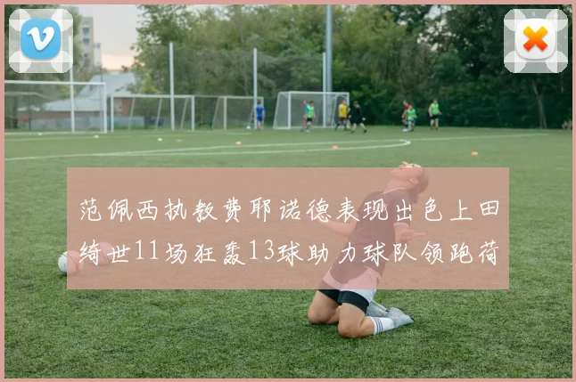 范佩西执教费耶诺德表现出色上田绮世11场狂轰13球助力球队领跑荷甲
