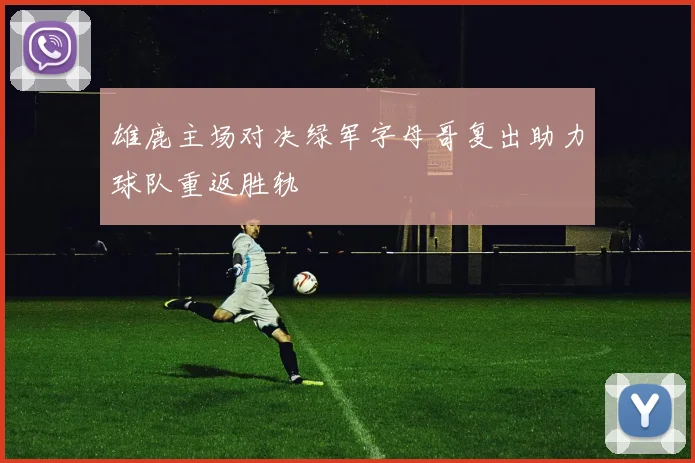 雄鹿主场对决绿军字母哥复出助力球队重返胜轨