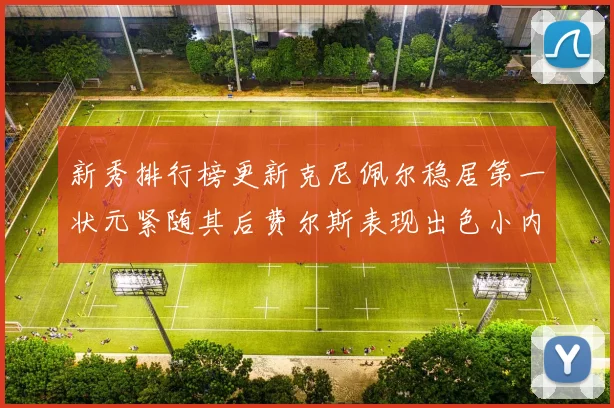 新秀排行榜更新克尼佩尔稳居第一状元紧随其后费尔斯表现出色小内姆哈德成功上榜