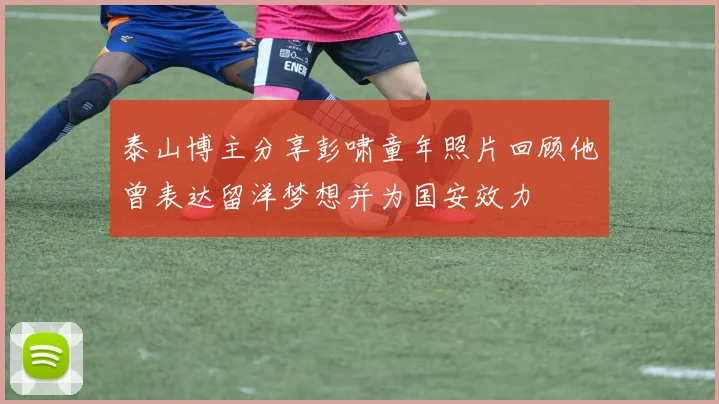 泰山博主分享彭啸童年照片回顾他曾表达留洋梦想并为国安效力
