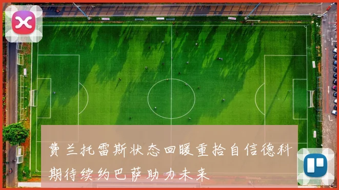 费兰托雷斯状态回暖重拾自信德科期待续约巴萨助力未来
