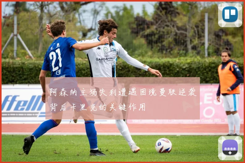 阿森纳主场失利遭遇困境曼联逆袭背后卡里克的关键作用
