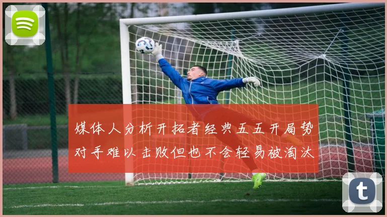 媒体人分析开拓者经典五五开局势对手难以击败但也不会轻易被淘汰