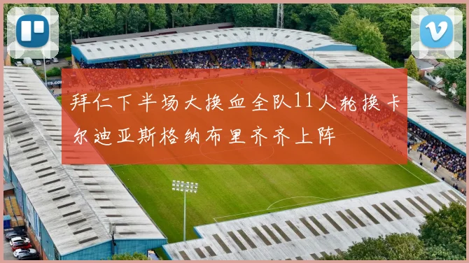 拜仁下半场大换血全队11人轮换卡尔迪亚斯格纳布里齐齐上阵