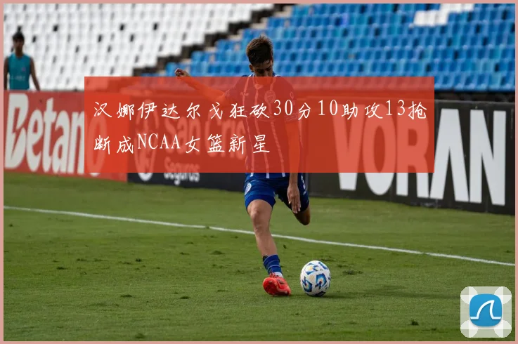汉娜伊达尔戈狂砍30分10助攻13抢断成NCAA女篮新星