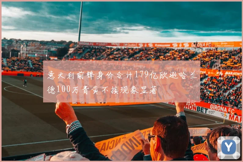 意大利前锋身价合计179亿欧逊哈兰德100万青黄不接现象显著