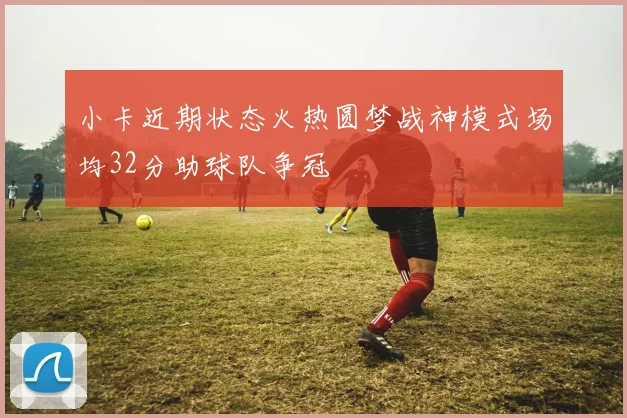小卡近期状态火热圆梦战神模式场均32分助球队争冠
