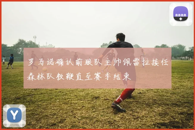 罗马诺确认前狼队主帅佩雷拉接任森林队教鞭直至赛季结束