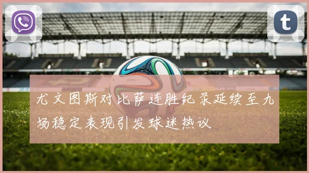 尤文图斯对比萨连胜纪录延续至九场稳定表现引发球迷热议