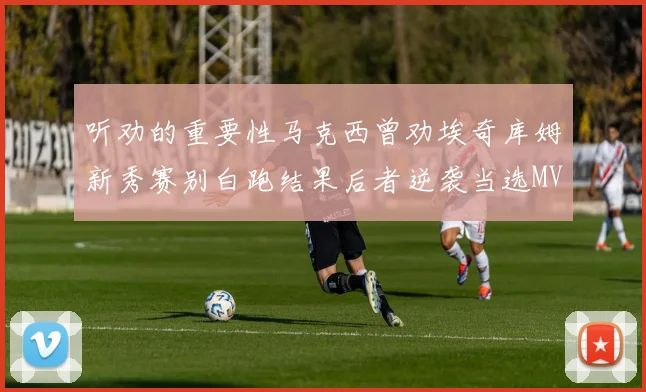 听劝的重要性马克西曾劝埃奇库姆新秀赛别白跑结果后者逆袭当选MVP