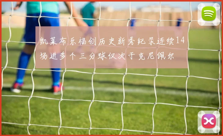 凯莱布乐福创历史新秀纪录连续14场进多个三分球仅次于克尼佩尔