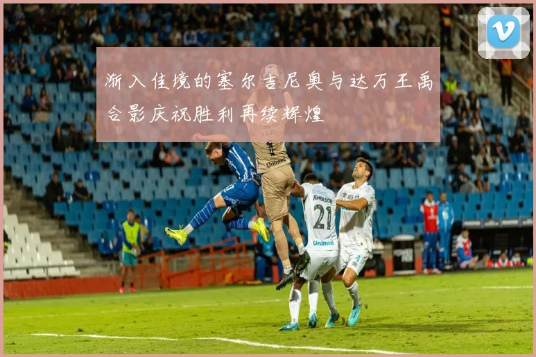 渐入佳境的塞尔吉尼奥与达万王禹合影庆祝胜利再续辉煌