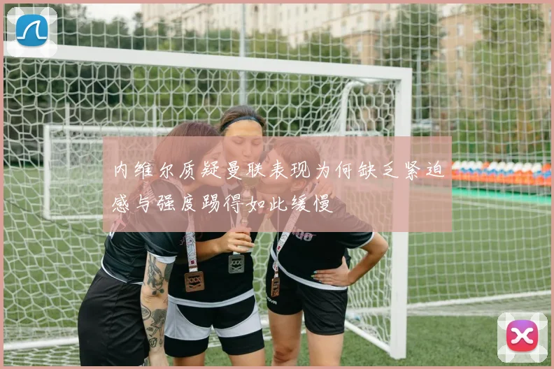 内维尔质疑曼联表现为何缺乏紧迫感与强度踢得如此缓慢