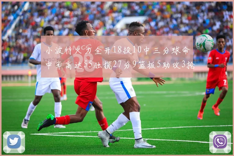 小波特火力全开18投10中三分球命中率高达55独揽27分9篮板5助攻3抢断