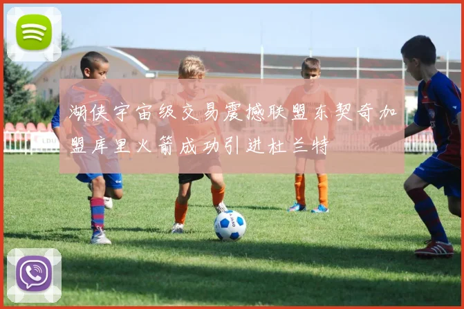 湖侠宇宙级交易震撼联盟东契奇加盟库里火箭成功引进杜兰特