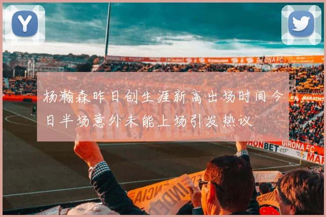 杨瀚森昨日创生涯新高出场时间今日半场意外未能上场引发热议