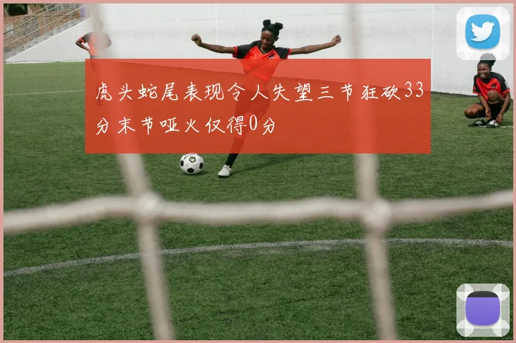 虎头蛇尾表现令人失望三节狂砍33分末节哑火仅得0分