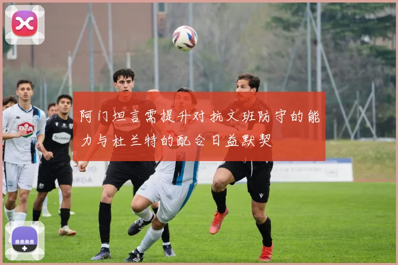 阿门坦言需提升对抗文班防守的能力与杜兰特的配合日益默契