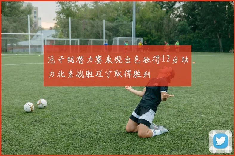 范子铭潜力赛表现出色独得12分助力北京战胜辽宁取得胜利
